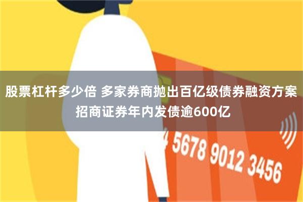 股票杠杆多少倍 多家券商抛出百亿级债券融资方案 招商证券年内发债逾600亿