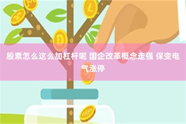 股票怎么这么加杠杆呢 国企改革概念走强 保变电气涨停