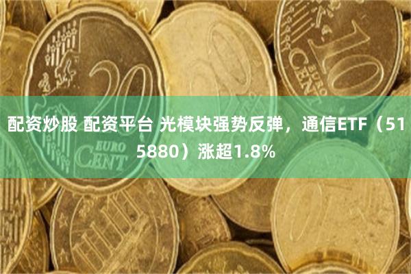 配资炒股 配资平台 光模块强势反弹，通信ETF（515880）涨超1.8%