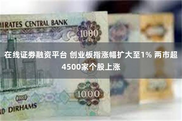 在线证劵融资平台 创业板指涨幅扩大至1% 两市超4500家个股上涨