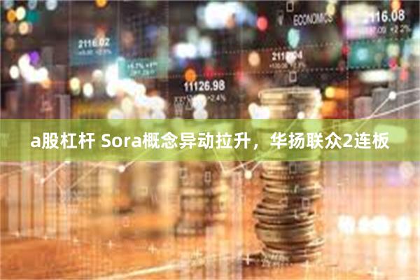 a股杠杆 Sora概念异动拉升，华扬联众2连板