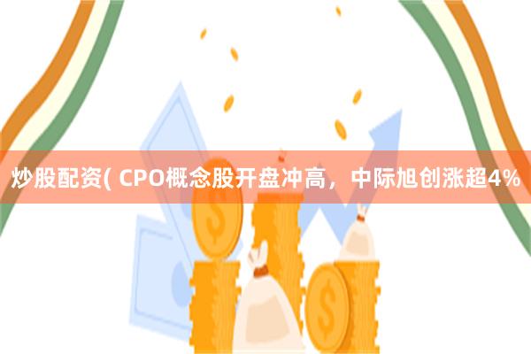 炒股配资( CPO概念股开盘冲高，中际旭创涨超4%