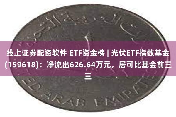 线上证券配资软件 ETF资金榜 | 光伏ETF指数基金(159618)：净流出626.64万元，居可比基金前三