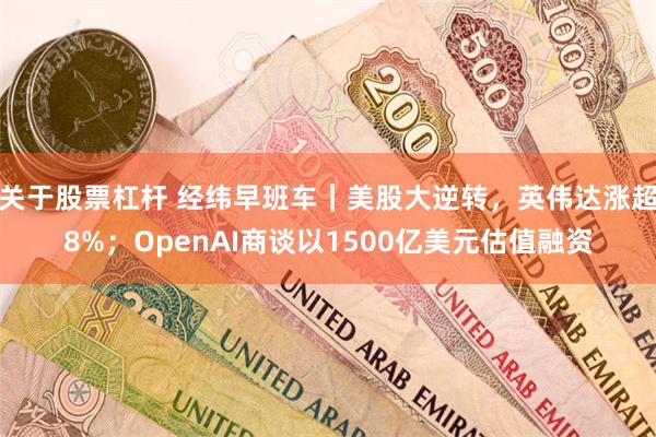 关于股票杠杆 经纬早班车｜美股大逆转，英伟达涨超8%；OpenAI商谈以1500亿美元估值融资