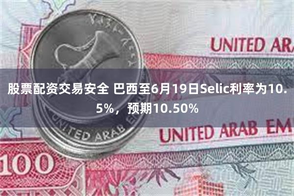 股票配资交易安全 巴西至6月19日Selic利率为10.5%，预期10.50%