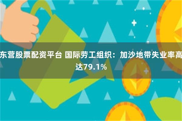 东营股票配资平台 国际劳工组织：加沙地带失业率高达79.1%