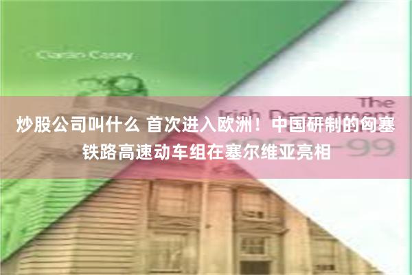 炒股公司叫什么 首次进入欧洲！中国研制的匈塞铁路高速动车组在塞尔维亚亮相