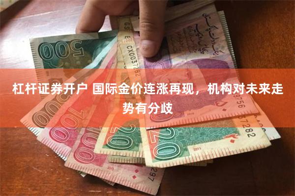 杠杆证券开户 国际金价连涨再现，机构对未来走势有分歧