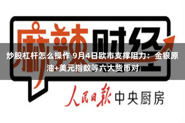 炒股杠杆怎么操作 9月4日欧市支撑阻力：金银原油+美元指数等六大货币对