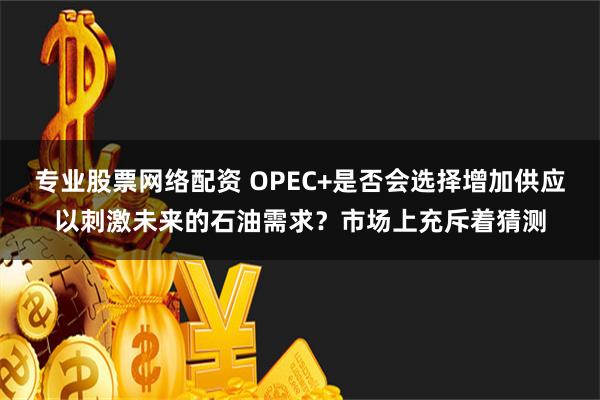 专业股票网络配资 OPEC+是否会选择增加供应以刺激未来的石油需求？市场上充斥着猜测