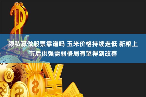 跟私募做股票靠谱吗 玉米价格持续走低 新粮上市后供强需弱格局有望得到改善