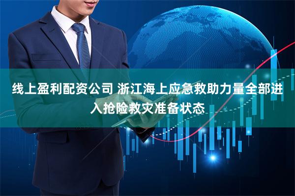 线上盈利配资公司 浙江海上应急救助力量全部进入抢险救灾准备状态