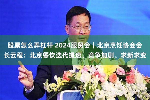 股票怎么弄杠杆 2024服贸会｜北京烹饪协会会长云程：北京餐饮迭代提速、竞争加剧、求新求变