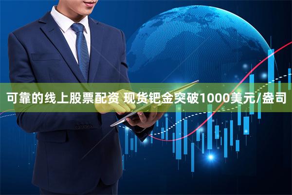 可靠的线上股票配资 现货钯金突破1000美元/盎司