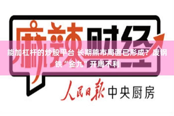 能加杠杆的炒股平台 长期熊市局面已形成？废钢铁“金九”开局不利