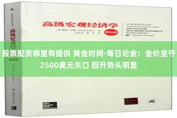 股票配资哪里有提供 黄金时间·每日论金：金价坚守2500美元关口 回升势头明显