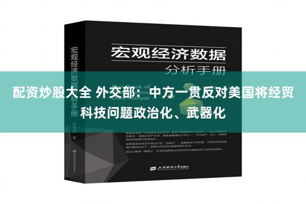 配资炒股大全 外交部：中方一贯反对美国将经贸科技问题政治化、武器化