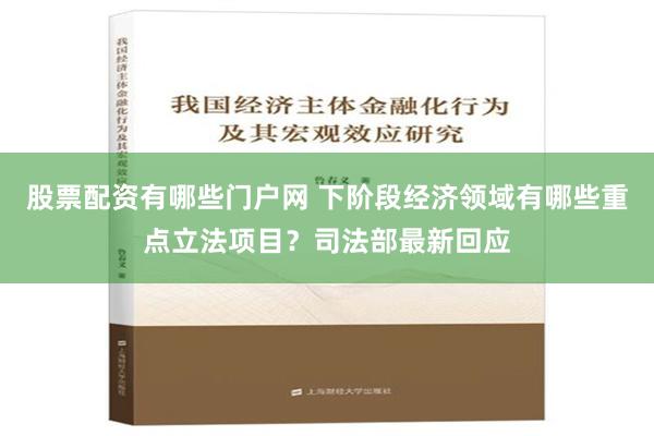 股票配资有哪些门户网 下阶段经济领域有哪些重点立法项目？司法部最新回应