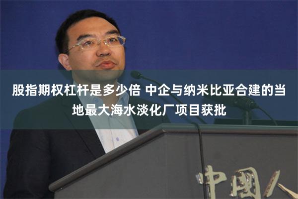 股指期权杠杆是多少倍 中企与纳米比亚合建的当地最大海水淡化厂项目获批