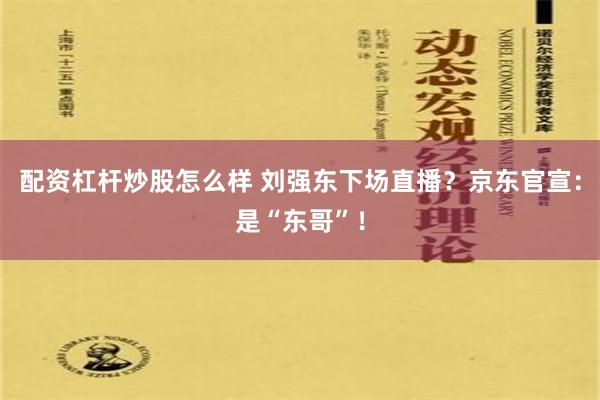 配资杠杆炒股怎么样 刘强东下场直播？京东官宣：是“东哥”！