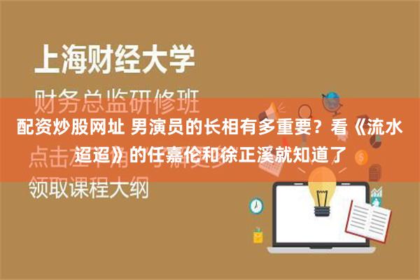 配资炒股网址 男演员的长相有多重要？看《流水迢迢》的任嘉伦和徐正溪就知道了