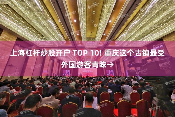 上海杠杆炒股开户 TOP 10! 重庆这个古镇最受外国游客青睐→