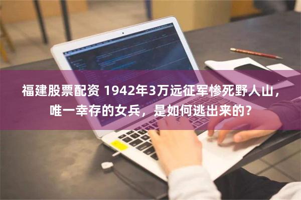 福建股票配资 1942年3万远征军惨死野人山，唯一幸存的女兵，是如何逃出来的？