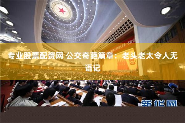 专业股票配资网 公交奇葩篇章：老头老太令人无语记