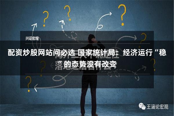 配资炒股网站问必选 国家统计局：经济运行“稳”的态势没有改变