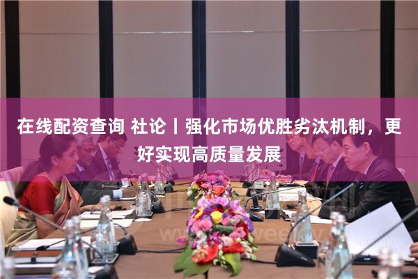 在线配资查询 社论丨强化市场优胜劣汰机制，更好实现高质量发展