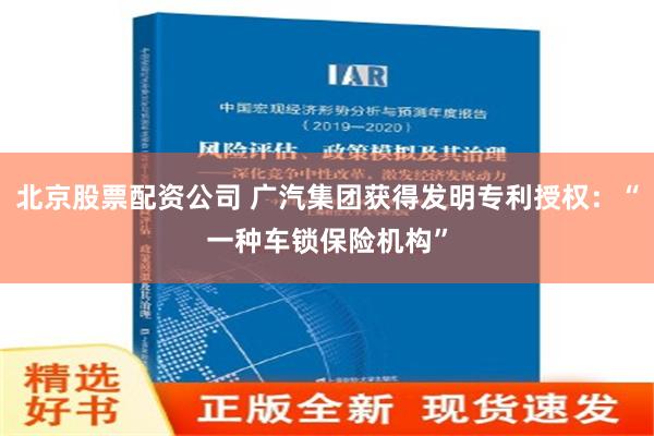 北京股票配资公司 广汽集团获得发明专利授权：“一种车锁保险机构”