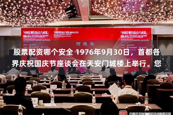 股票配资哪个安全 1976年9月30日，首都各界庆祝国庆节座谈会在天安门城楼上举行。您