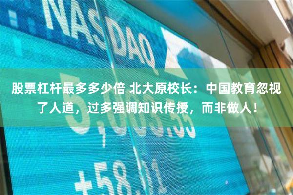 股票杠杆最多多少倍 北大原校长：中国教育忽视了人道，过多强调知识传授，而非做人！