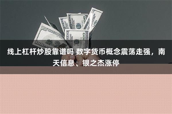 线上杠杆炒股靠谱吗 数字货币概念震荡走强，南天信息、银之杰涨停