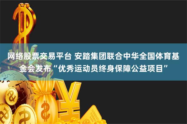 网络股票交易平台 安踏集团联合中华全国体育基金会发布“优秀运动员终身保障公益项目”