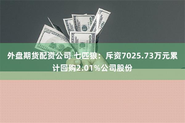 外盘期货配资公司 七匹狼：斥资7025.73万元累计回购2.01%公司股份