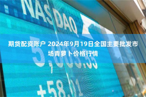 期货配资账户 2024年9月19日全国主要批发市场青萝卜价格行情