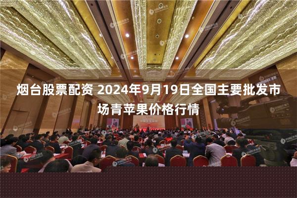 烟台股票配资 2024年9月19日全国主要批发市场青苹果价格行情