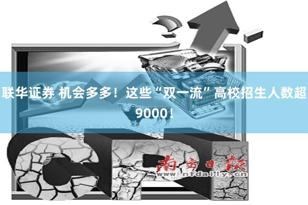 联华证券 机会多多！这些“双一流”高校招生人数超9000！