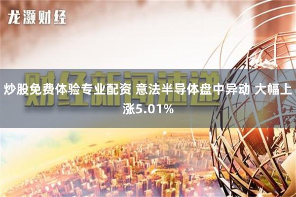 炒股免费体验专业配资 意法半导体盘中异动 大幅上涨5.01%