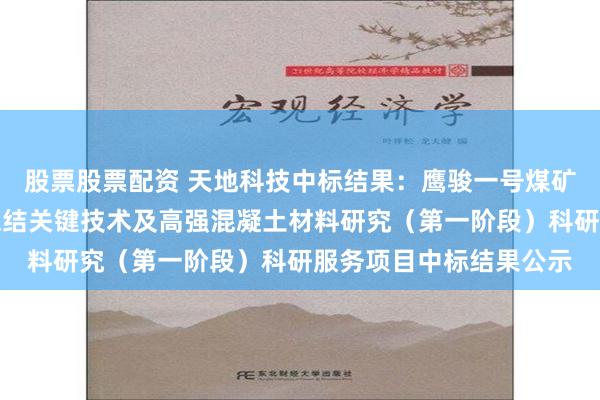 股票股票配资 天地科技中标结果：鹰骏一号煤矿富水弱胶结围岩井筒冻结关键技术及高强混凝土材料研究（第一阶段）科研服务项目中标结果公示