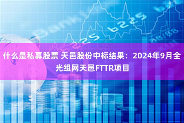 什么是私募股票 天邑股份中标结果：2024年9月全光组网天邑FTTR项目