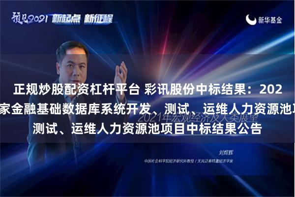 正规炒股配资杠杆平台 彩讯股份中标结果：2024-2025年辅助国家金融基础数据库系统开发、测试、运维人力资源池项目中标结果公告