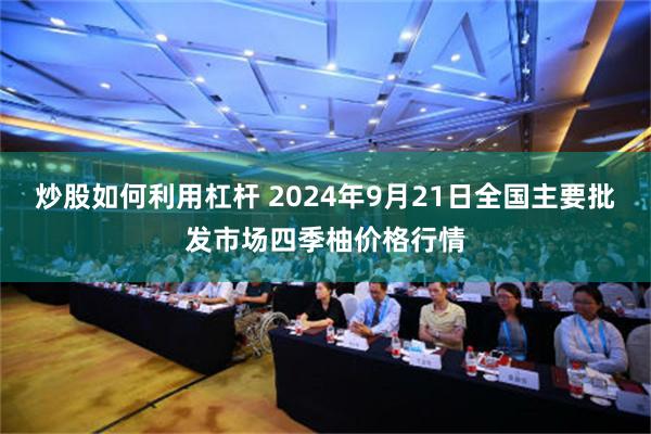 炒股如何利用杠杆 2024年9月21日全国主要批发市场四季柚价格行情