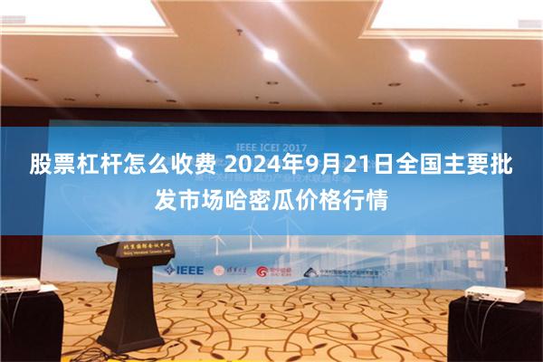 股票杠杆怎么收费 2024年9月21日全国主要批发市场哈密瓜价格行情