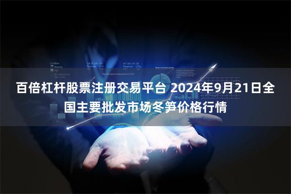 百倍杠杆股票注册交易平台 2024年9月21日全国主要批发市场冬笋价格行情