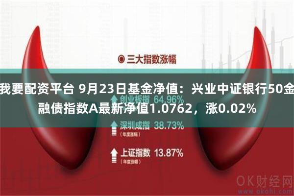 我要配资平台 9月23日基金净值：兴业中证银行50金融债指数A最新净值1.0762，涨0.02%