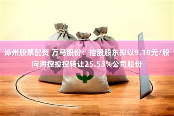 漳州股票配资 万马股份：控股股东拟以9.18元/股向海控投控转让25.53%公司股份