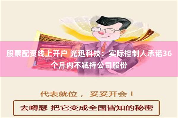 股票配资线上开户 光迅科技：实际控制人承诺36个月内不减持公司股份