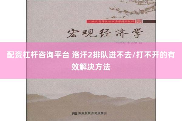 配资杠杆咨询平台 洛汗2排队进不去/打不开的有效解决方法